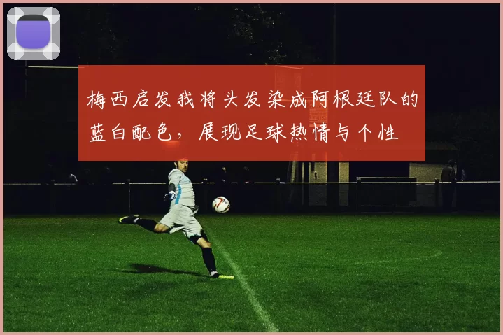 梅西启发我将头发染成阿根廷队的蓝白配色，展现足球热情与个性