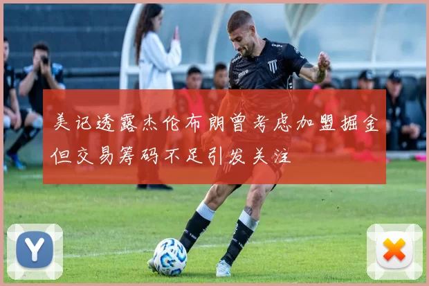 美记透露杰伦布朗曾考虑加盟掘金但交易筹码不足引发关注