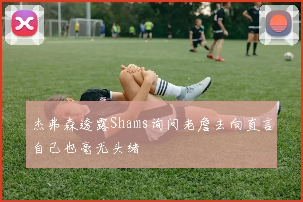 杰弗森透露Shams询问老詹去向直言自己也毫无头绪
