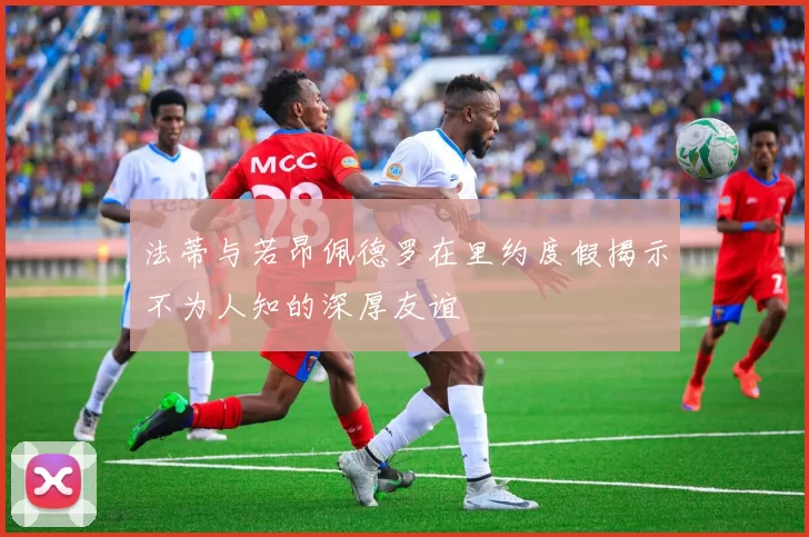 法蒂与若昂佩德罗在里约度假揭示不为人知的深厚友谊