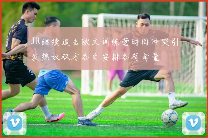 JR继续追击欧文训练营时间冲突引发热议双方各自安排各有考量