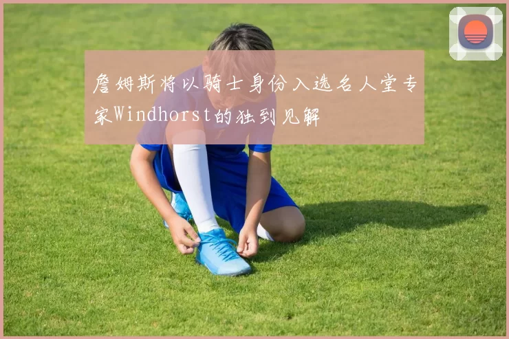 詹姆斯将以骑士身份入选名人堂专家Windhorst的独到见解