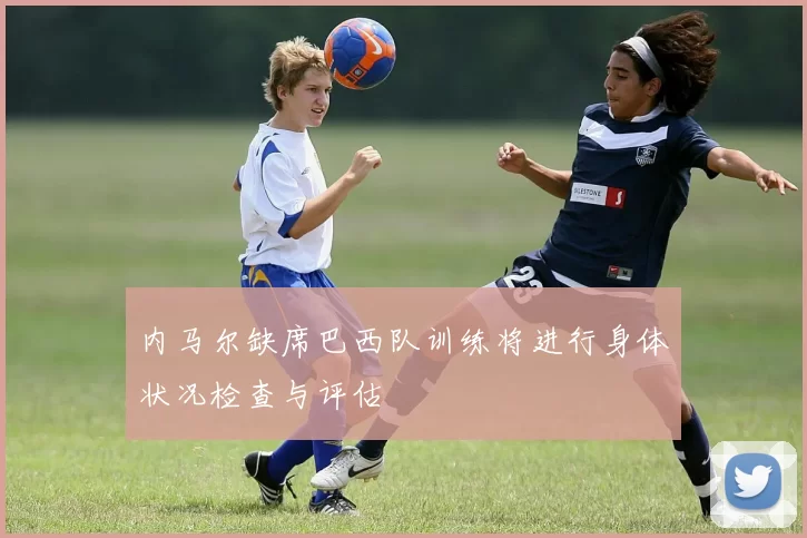 内马尔缺席巴西队训练将进行身体状况检查与评估