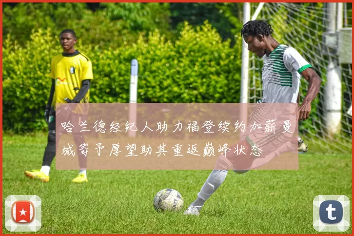 哈兰德经纪人助力福登续约加薪曼城寄予厚望助其重返巅峰状态