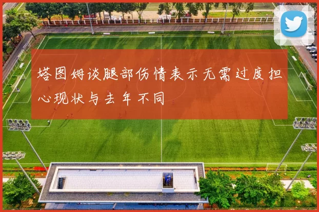 塔图姆谈腿部伤情表示无需过度担心现状与去年不同
