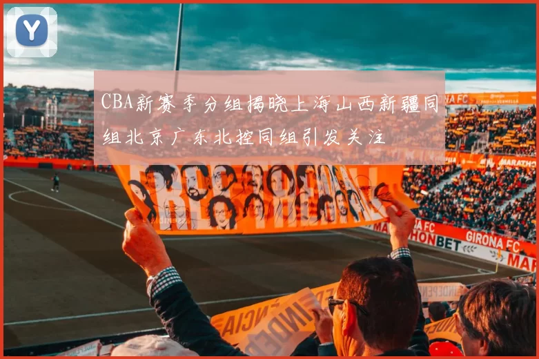 CBA新赛季分组揭晓上海山西新疆同组北京广东北控同组引发关注