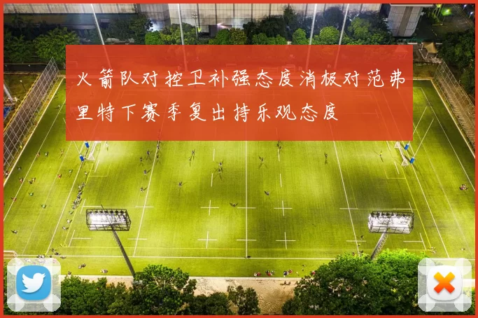 火箭队对控卫补强态度消极对范弗里特下赛季复出持乐观态度