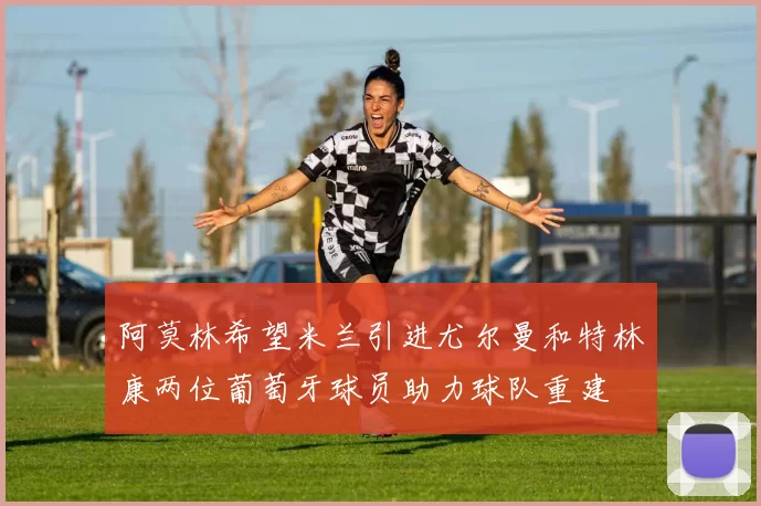 阿莫林希望米兰引进尤尔曼和特林康两位葡萄牙球员助力球队重建