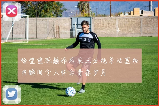 哈登重现巅峰风采三分绝杀活塞经典瞬间令人怀念青春岁月