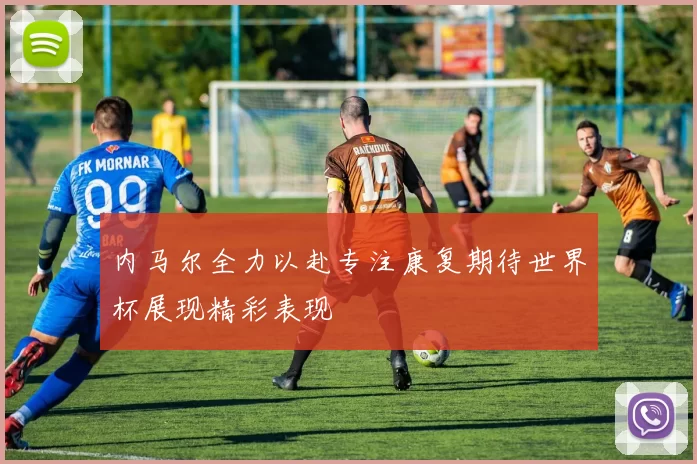内马尔全力以赴专注康复期待世界杯展现精彩表现