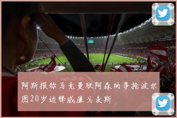 阿斯报称马竞曼联阿森纳争抢波尔图20岁边锋威廉戈麦斯