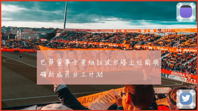 巴萨董事会重组拉波尔塔上任前明确新成员分工计划