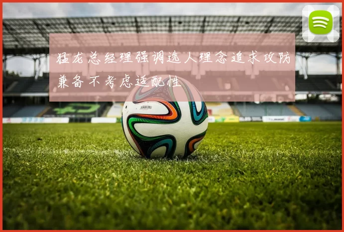 猛龙总经理强调选人理念追求攻防兼备不考虑适配性