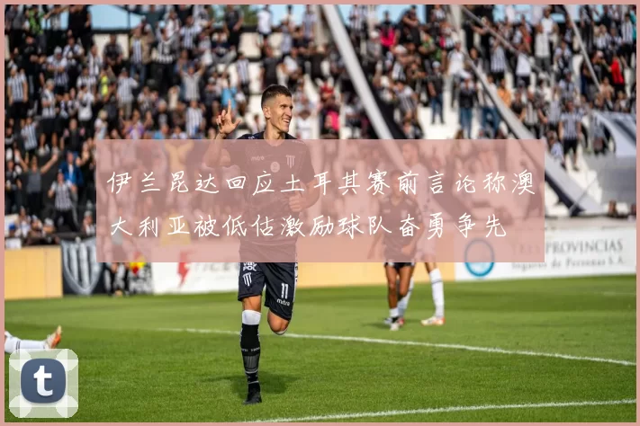 伊兰昆达回应土耳其赛前言论称澳大利亚被低估激励球队奋勇争先