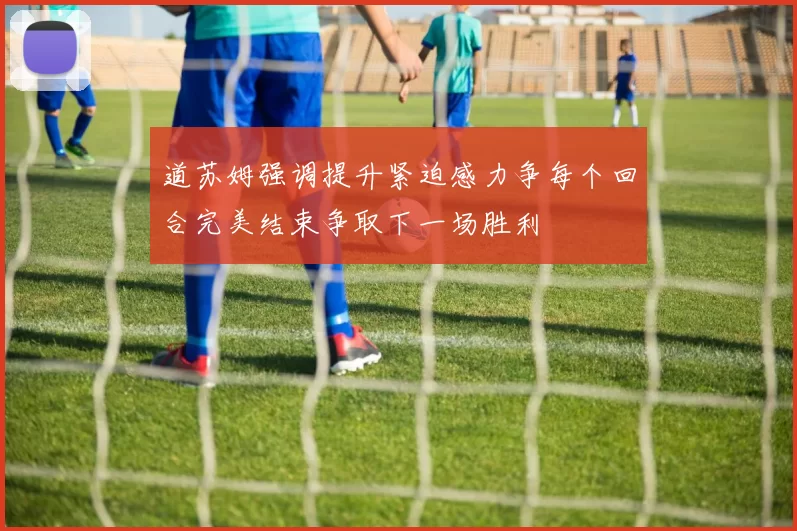 道苏姆强调提升紧迫感力争每个回合完美结束争取下一场胜利