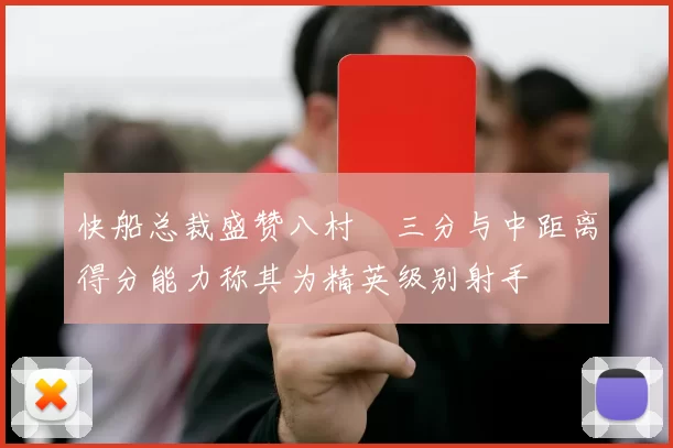 快船总裁盛赞八村塁三分与中距离得分能力称其为精英级别射手