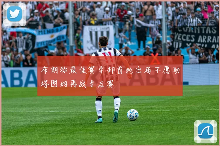 布朗称最佳赛季却首轮出局不愿助塔图姆再战季后赛