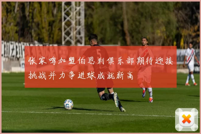 张家鸣加盟伯恩利俱乐部期待迎接挑战并力争进球成就新高