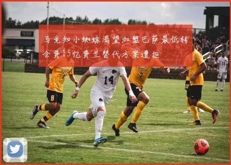 马竞知小蜘蛛渴望加盟巴萨最低转会费15亿费兰替代方案遭拒