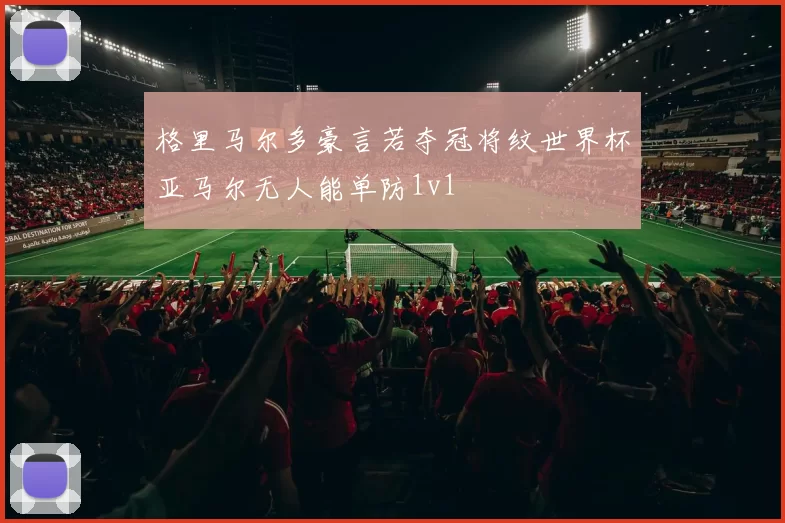 格里马尔多豪言若夺冠将纹世界杯亚马尔无人能单防1v1
