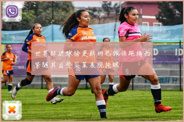 世界杯进球榜更新姆巴佩领跑梅西紧随其后登贝莱表现抢眼