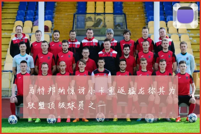 马特邦纳惊讶小卡重返猛龙称其为联盟顶级球员之一