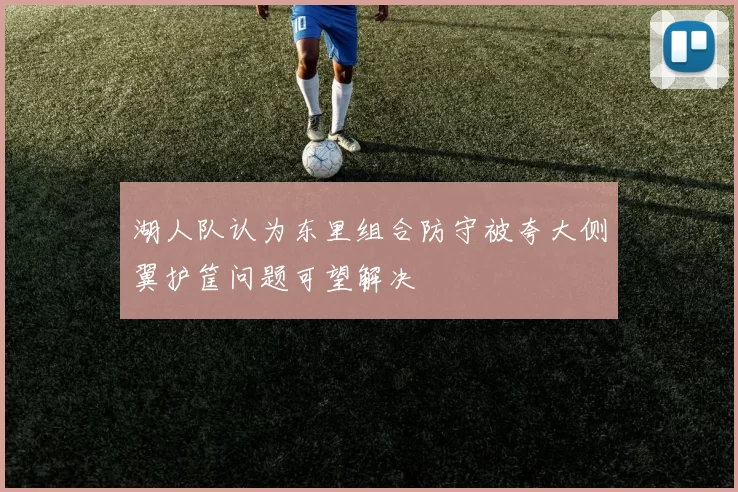 湖人队认为东里组合防守被夸大侧翼护筐问题可望解决