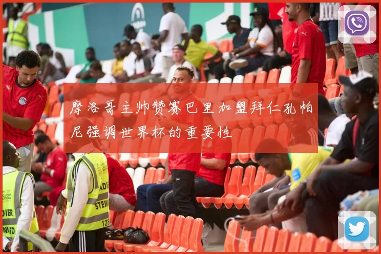 摩洛哥主帅赞赛巴里加盟拜仁孔帕尼强调世界杯的重要性