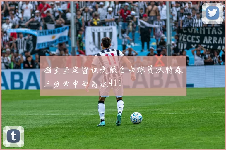 掘金坚定留住受限自由球员沃特森三分命中率高达411