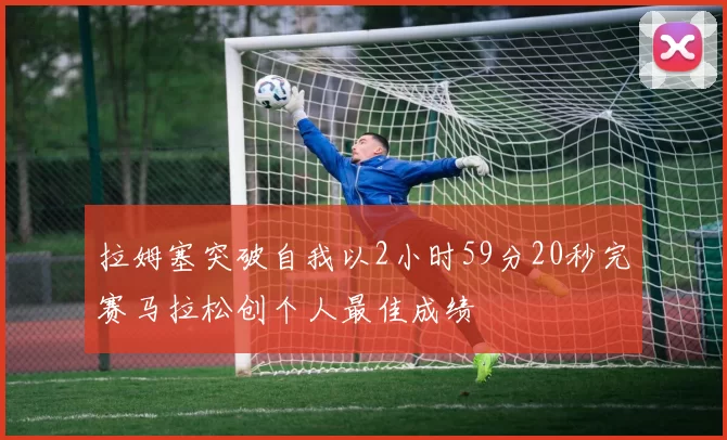 拉姆塞突破自我以2小时59分20秒完赛马拉松创个人最佳成绩