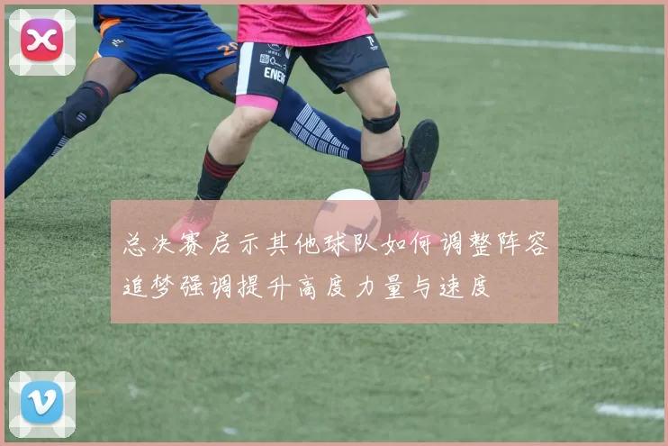 总决赛启示其他球队如何调整阵容追梦强调提升高度力量与速度